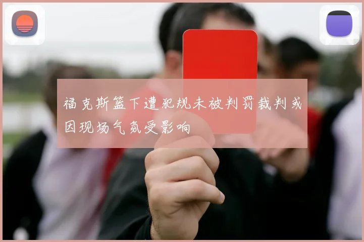福克斯篮下遭犯规未被判罚裁判或因现场气氛受影响