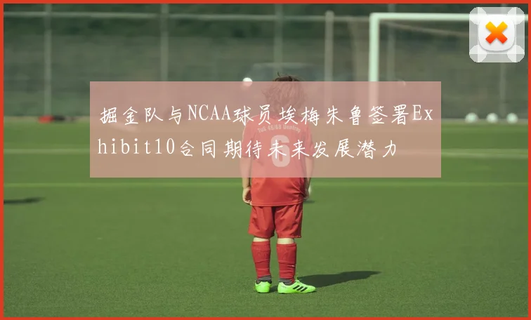 掘金队与NCAA球员埃梅朱鲁签署Exhibit10合同期待未来发展潜力