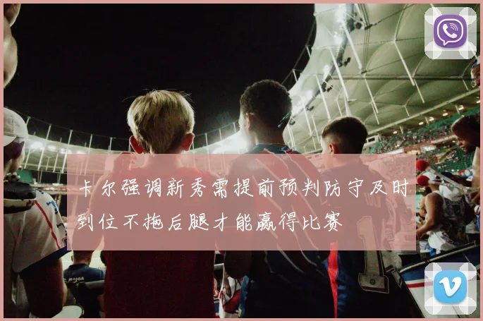 卡尔强调新秀需提前预判防守及时到位不拖后腿才能赢得比赛