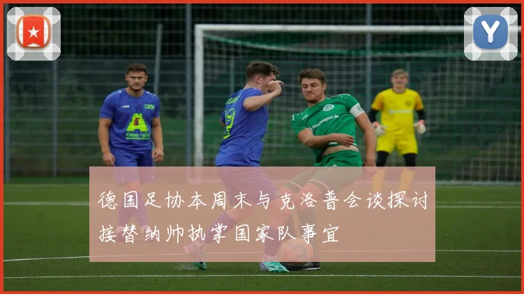 德国足协本周末与克洛普会谈探讨接替纳帅执掌国家队事宜