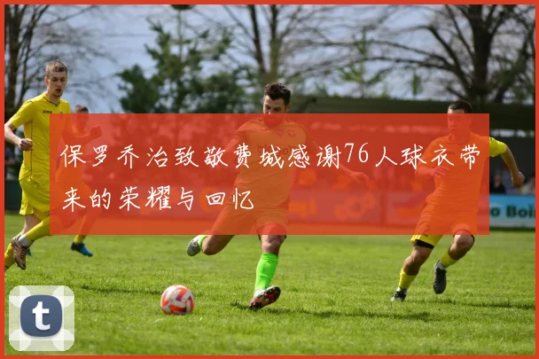 保罗乔治致敬费城感谢76人球衣带来的荣耀与回忆