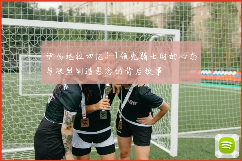 伊戈达拉回忆3-1领先骑士时的心态与联盟制造悬念的背后故事