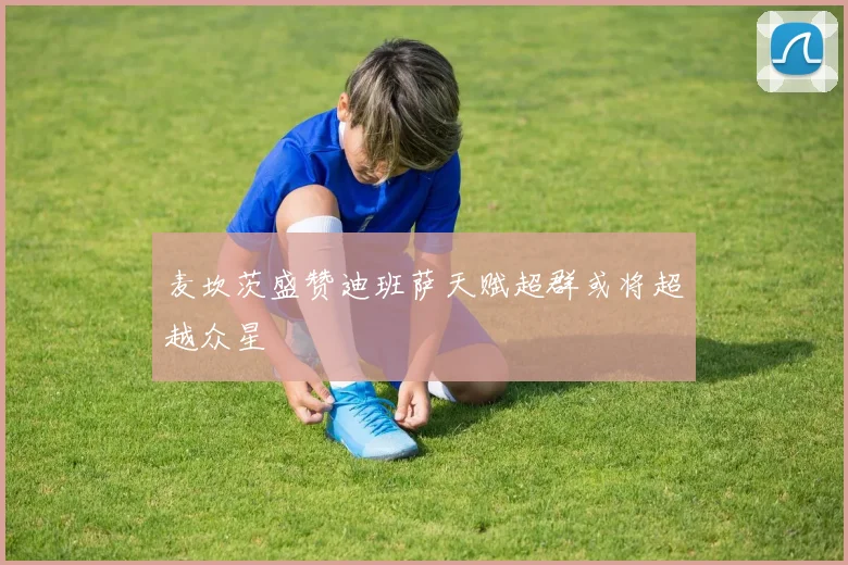 麦坎茨盛赞迪班萨天赋超群或将超越众星
