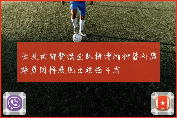 长友佑都赞扬全队拼搏精神替补席球员同样展现出顽强斗志