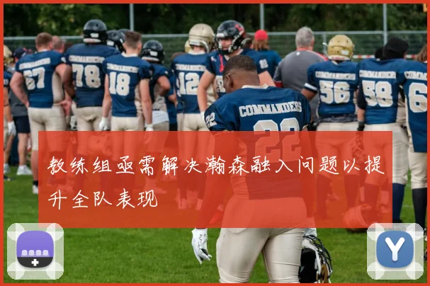教练组亟需解决瀚森融入问题以提升全队表现