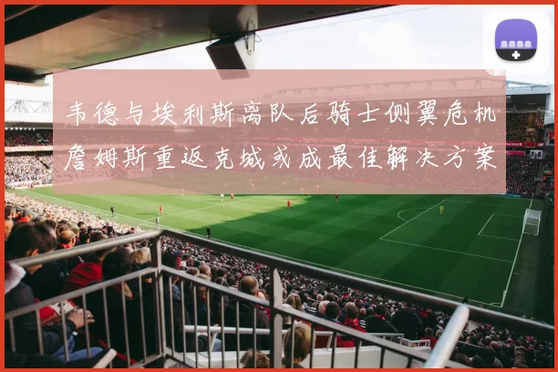 韦德与埃利斯离队后骑士侧翼危机詹姆斯重返克城或成最佳解决方案