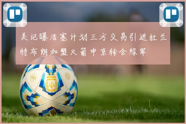 美记曝活塞计划三方交易引进杜兰特布朗加盟火箭申京转会绿军