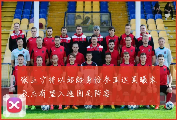 张玉宁将以超龄身份参亚运吴曦朱辰杰有望入选国足阵容