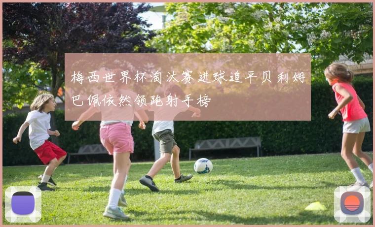 梅西世界杯淘汰赛进球追平贝利姆巴佩依然领跑射手榜