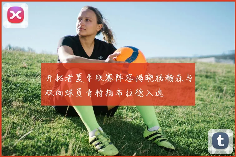 开拓者夏季联赛阵容揭晓杨瀚森与双向球员肯特扬布拉德入选