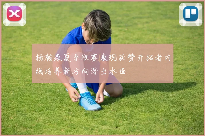 杨瀚森夏季联赛表现获赞开拓者内线培养新方向浮出水面