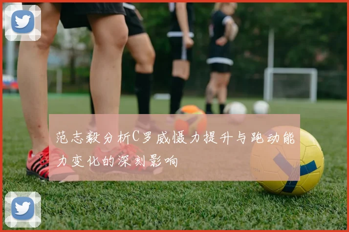 范志毅分析C罗威慑力提升与跑动能力变化的深刻影响