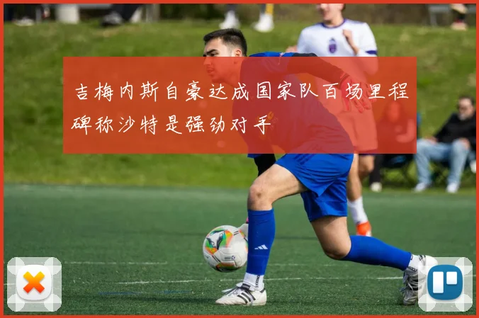 吉梅内斯自豪达成国家队百场里程碑称沙特是强劲对手