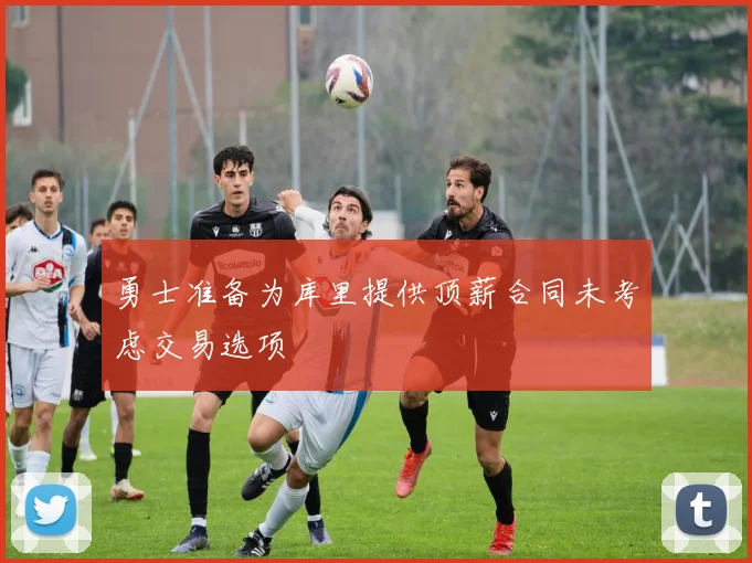 勇士准备为库里提供顶薪合同未考虑交易选项