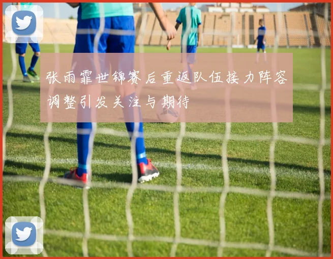 张雨霏世锦赛后重返队伍接力阵容调整引发关注与期待
