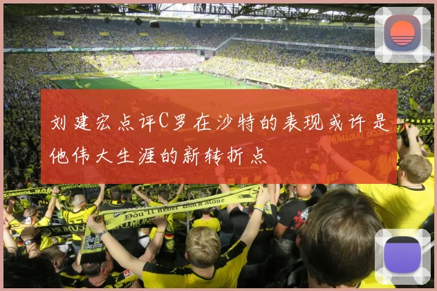 刘建宏点评C罗在沙特的表现或许是他伟大生涯的新转折点